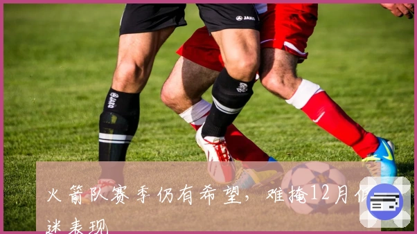 火箭队赛季仍有希望，难掩12月低迷表现