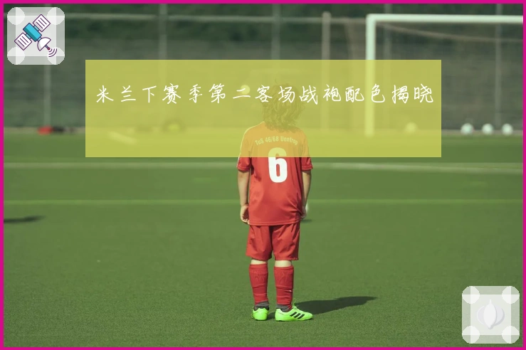 米兰下赛季第二客场战袍配色揭晓