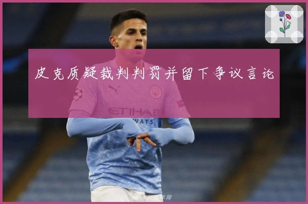 皮克质疑裁判判罚并留下争议言论