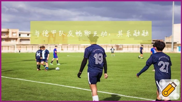 与德甲队友畅聊互动，其乐融融