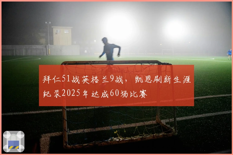 拜仁51战英格兰9战，凯恩刷新生涯纪录2025年达成60场比赛