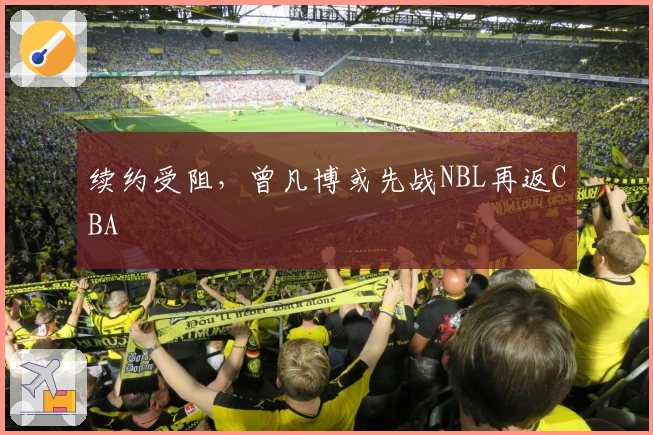 续约受阻，曾凡博或先战NBL再返CBA
