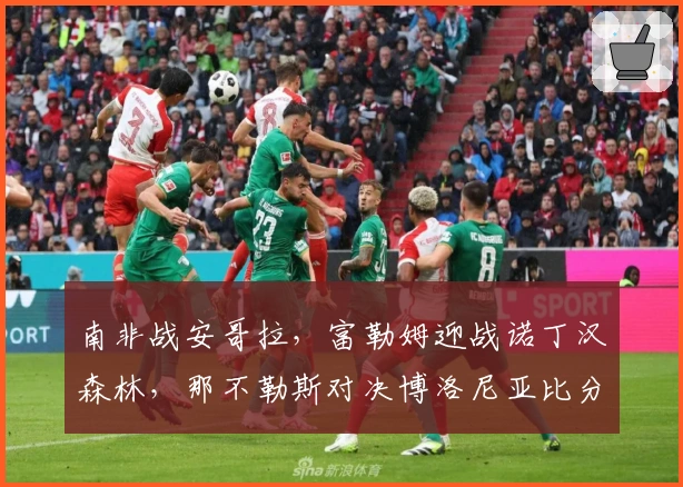 南非战安哥拉，富勒姆迎战诺丁汉森林，那不勒斯对决博洛尼亚比分竞猜上线