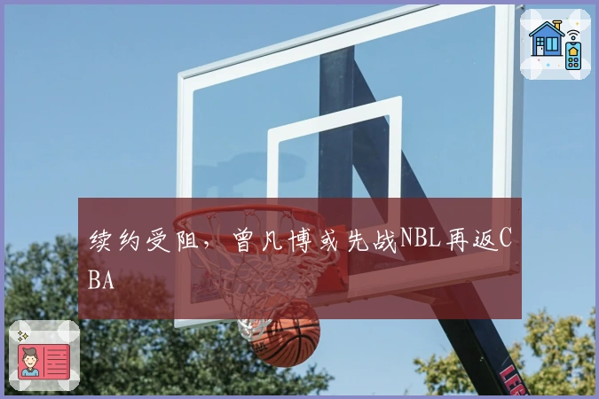续约受阻，曾凡博或先战NBL再返CBA