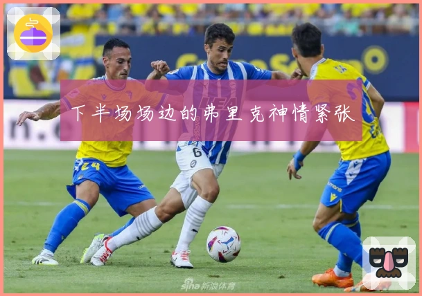 下半场场边的弗里克神情紧张